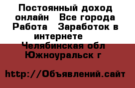 Постоянный доход онлайн - Все города Работа » Заработок в интернете   . Челябинская обл.,Южноуральск г.